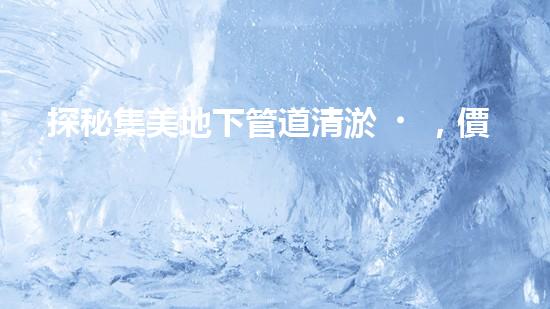 探秘集美地下管道清淤，價格揭秘！